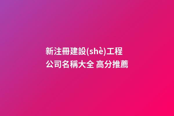 新注冊建設(shè)工程公司名稱大全 高分推薦-第1張-公司起名-玄機(jī)派